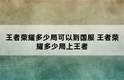 王者荣耀多少局可以到国服 王者荣耀多少局上王者